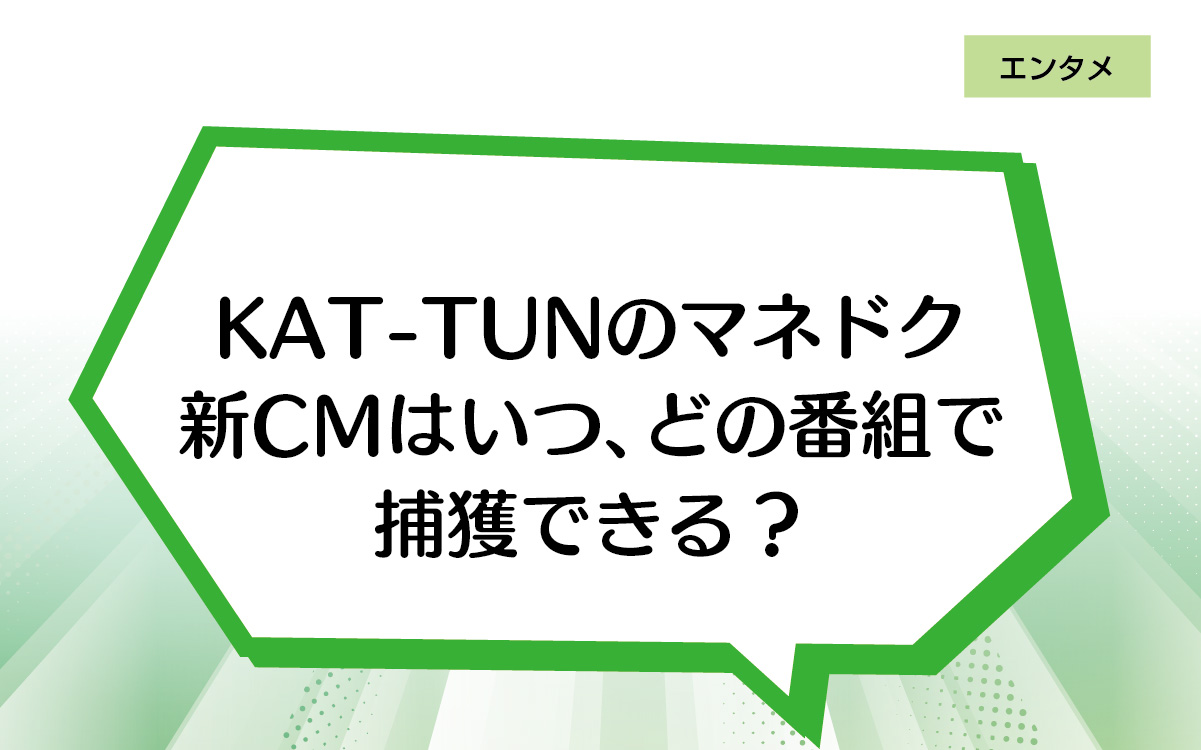 KAT-TUNのマネドク新CMはいつ、どの番組で捕獲できる？