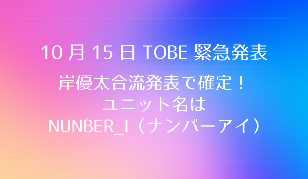10月15日TOBE緊急発表は岸優太合流発表で確定！ユニット名はNUNBER_I（ナンバーアイ）