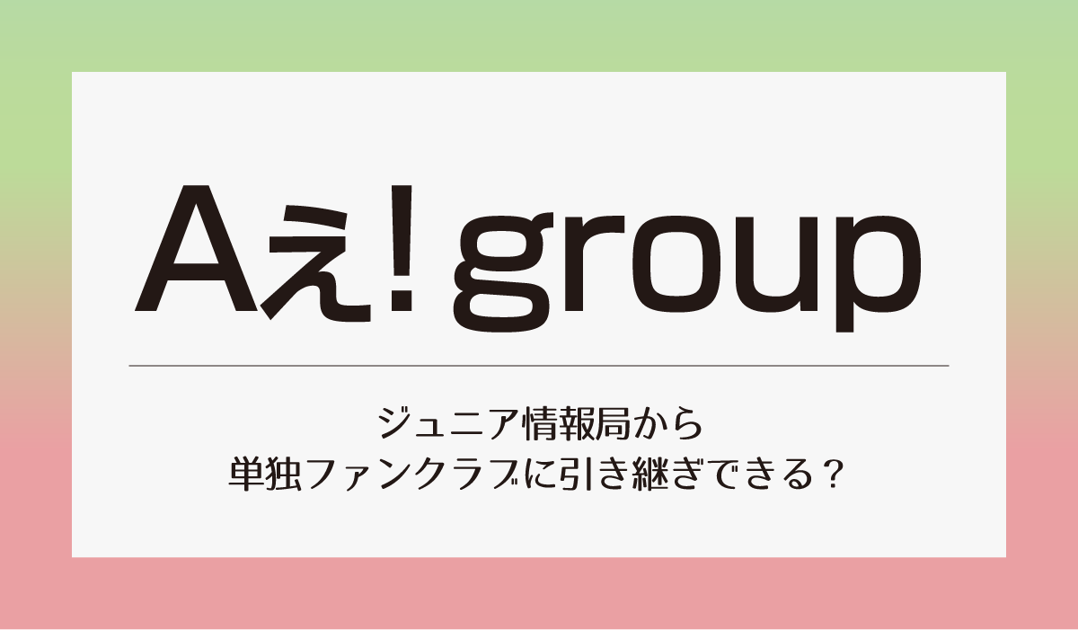 【Aぇ!group】ジュニア情報局から単独ファンクラブに引き継ぎできる？