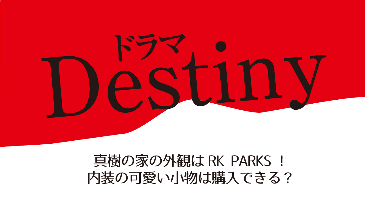 【Destiny】真樹の家の外観はRK PARKS！内装の可愛い小物は購入できる？