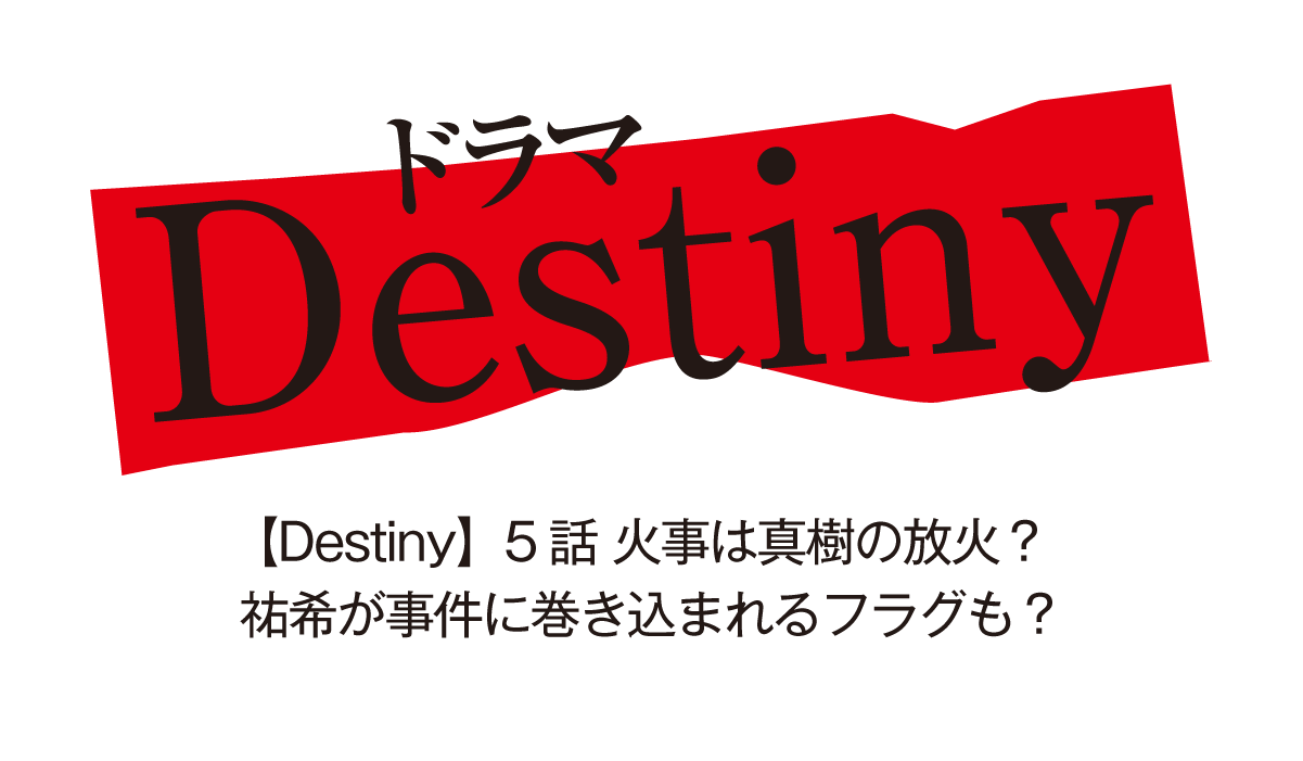 【Destiny】5話 火事は真樹の放火？祐希が事件に巻き込まれるフラグも？