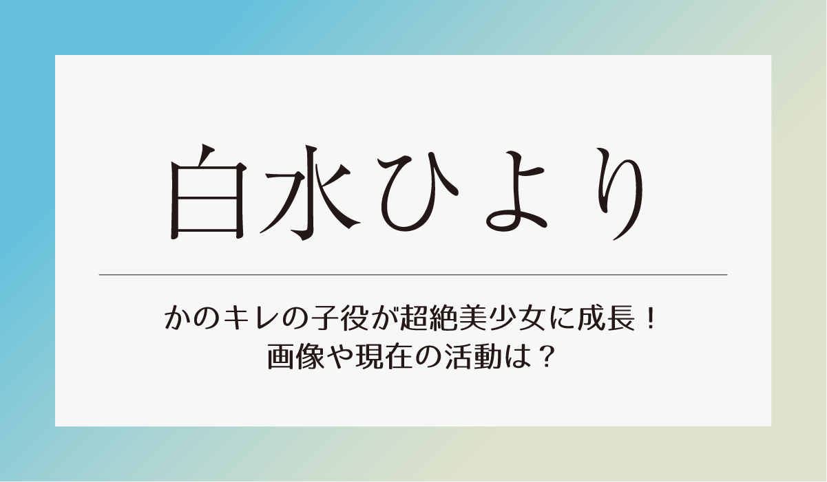 【白水ひより】かのキレの子役が超絶美少女に成長！画像や現在の活動は？