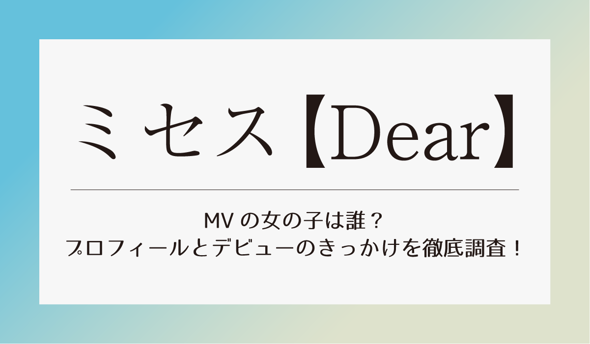 ミセス【Dear】MV 女の子は誰？プロフィールとデビューきっかけを徹底調査！