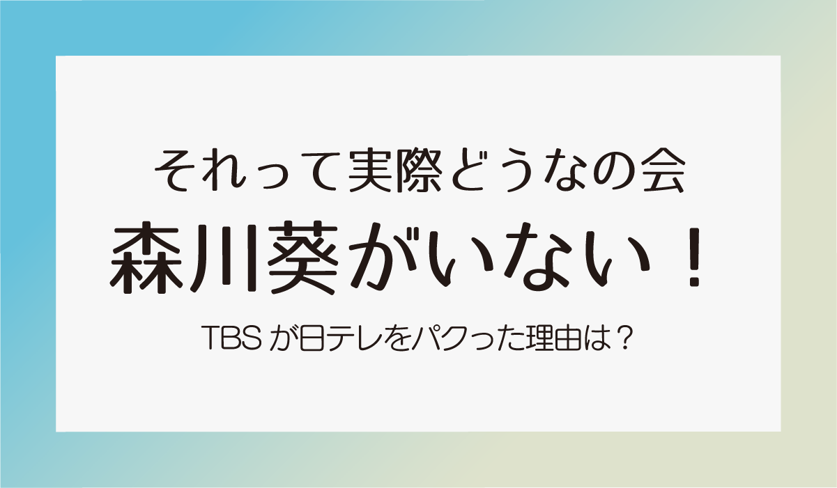 【それって実際どうなの会】森川葵がいない！TBSが日テレをパクった理由は？