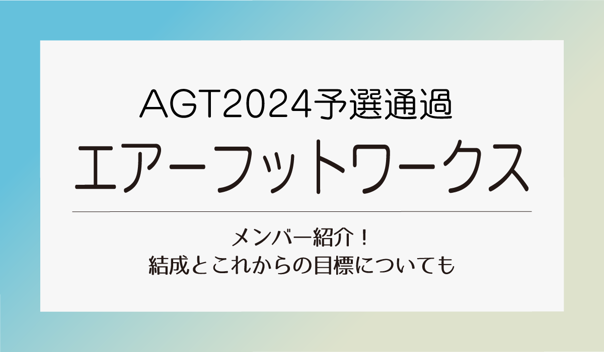 AGT予選通過エアーフットワークスメンバー紹介！結成とこれからの目標についても