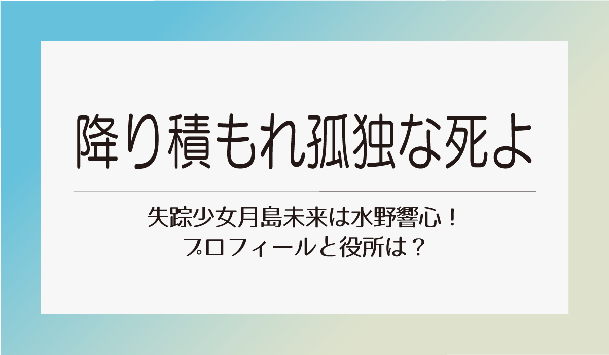 【降り積もれ孤独な死よ】失踪少女月島未来は水野響心！プロフィールと役所は？