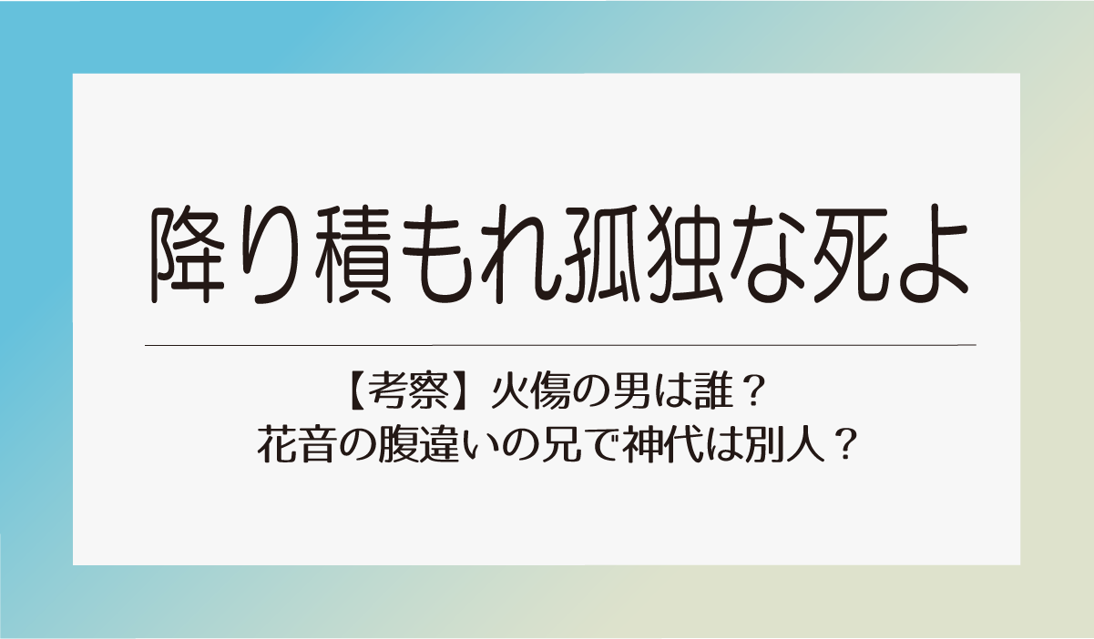 【降り積もれ孤独な死よ考察】火傷の男は誰？花音の腹違いの兄で神代は別人？