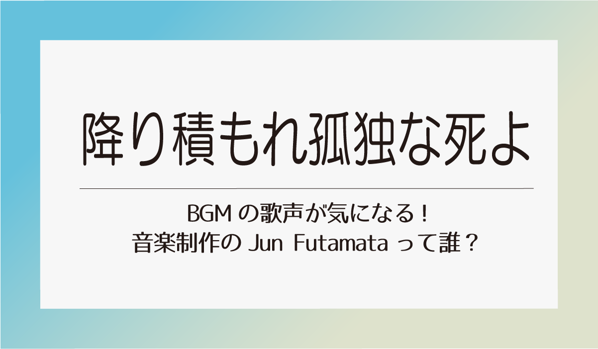 【降り積もれ孤独な死よ】BGMの歌声が気になる!Jun Futamataって誰？