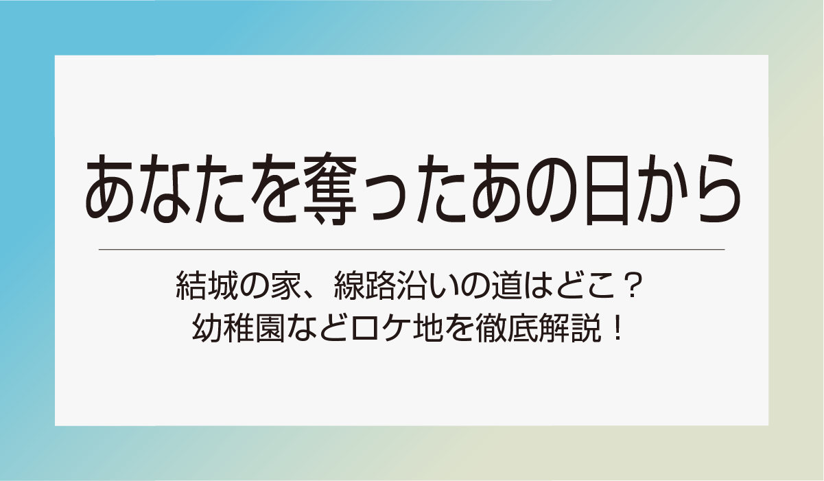 【あなたを奪ったあの日から】結城の家、線路沿いの道はどこ？幼稚園などロケ地を徹底解説！
