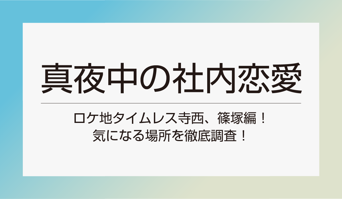 【真夜中の社内恋愛ロケ地】　タイムレス寺西、篠塚編！気になる場所を徹底調査！