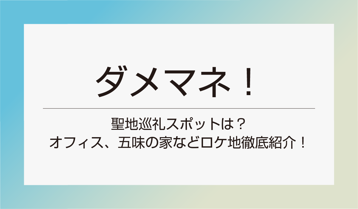 『ダメマネ！』聖地巡礼スポットは？オフィス、五味の家などロケ地徹底紹介！