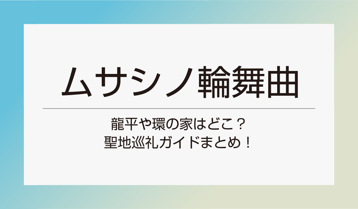 【ムサシノ輪舞曲（ロンド）】龍平や環の家はどこ？聖地巡礼ガイドまとめ！