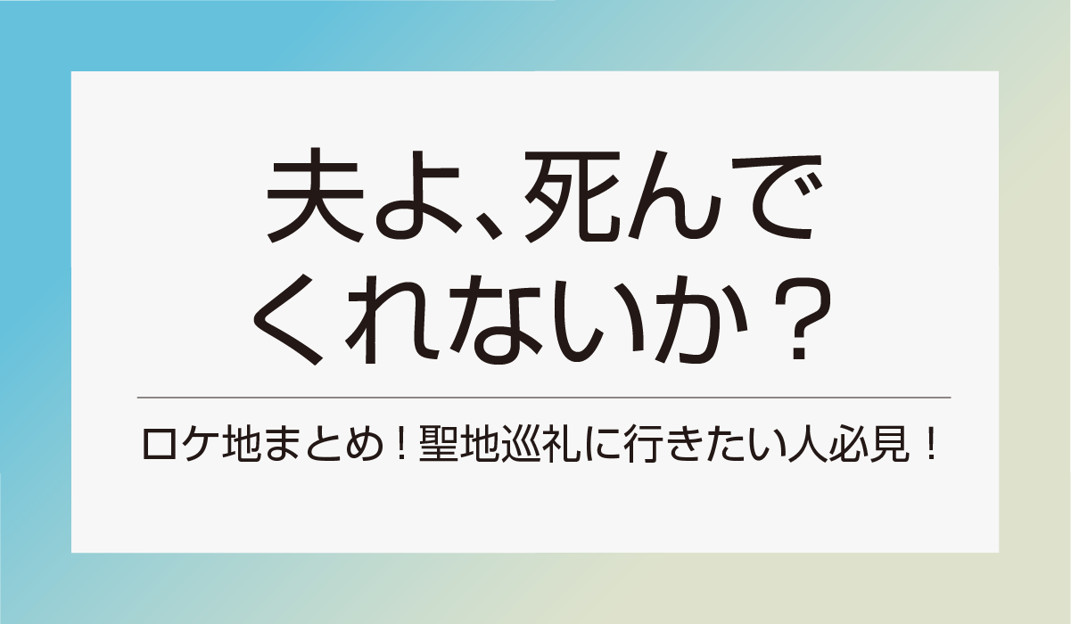 「夫よ、死んでくれないか？」ロケ地まとめ!聖地巡礼に行きたい人必見！