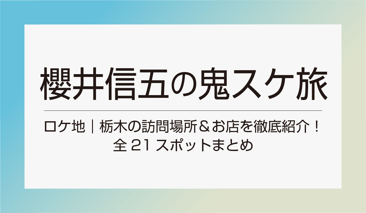 櫻井信五の鬼スケ旅｜ロケ地｜栃木の訪問場所＆お店を徹底紹介！全21スポットまとめ