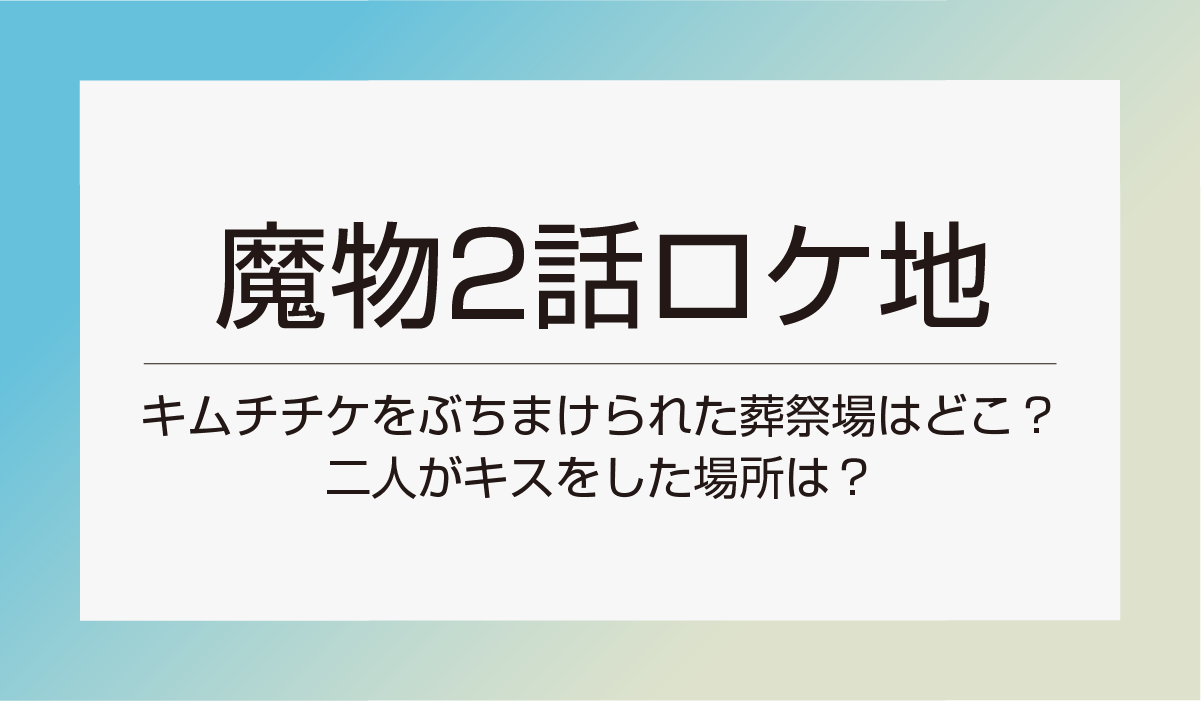 【魔物2話ロケ地】キムチチケをぶちまけられた葬祭場はどこ？二人がキスをした場所は？