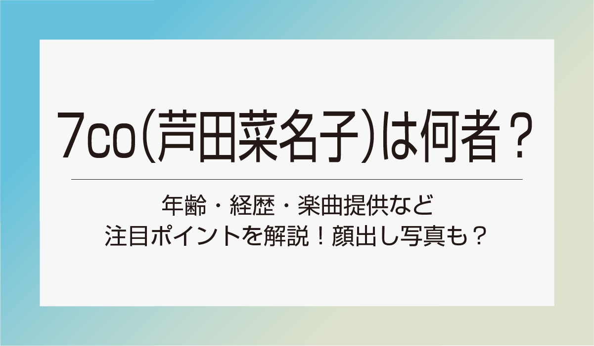 7co（芦田菜名子）とは何者？年齢・経歴・楽曲提供など注目ポイントを解説！顔出し写真も？
