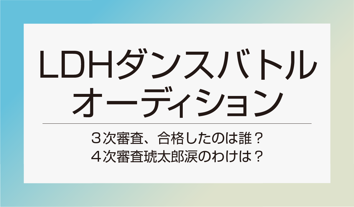 【LDHダンバト】３次審査、合格したのは誰？４次審査琥太郎涙のわけは？