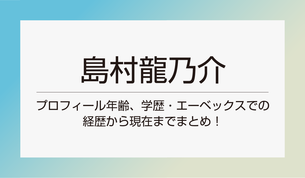島村龍乃介 プロフィール｜年齢、学歴・エーベックスでの経歴から現在までまとめ！
