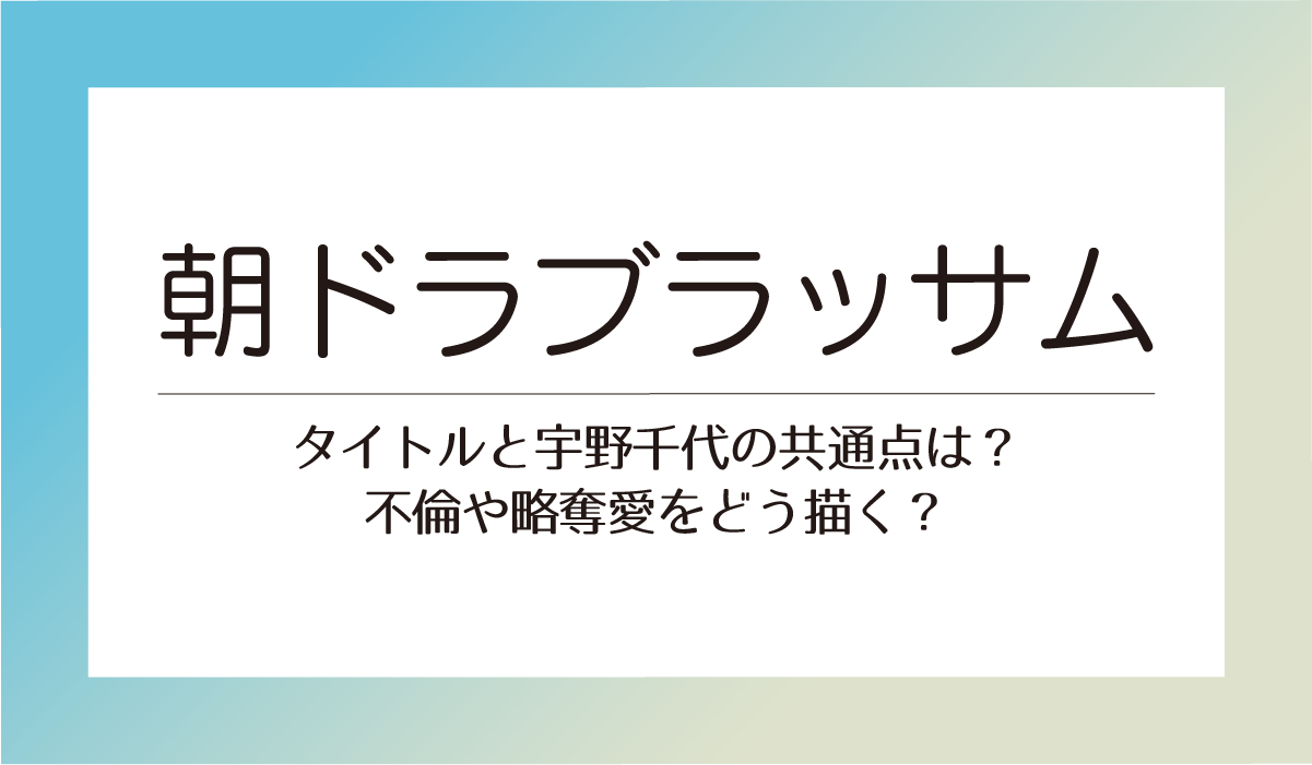 【朝ドラブラッサム】タイトルと宇野千代の共通点とは？不倫や略奪愛をどう描く？