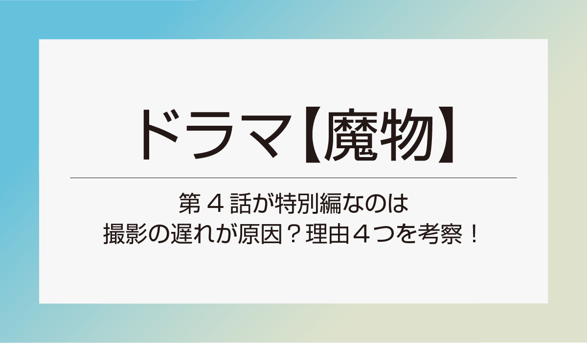 ドラマ【魔物】第4話が特別編なのは撮影の遅れが原因？理由４つを考察！