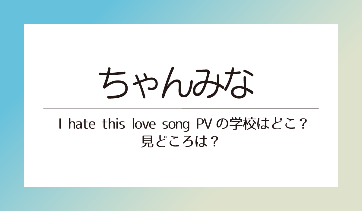 ちゃんみな - I hate this love song PVの学校はどこ？見どころは？