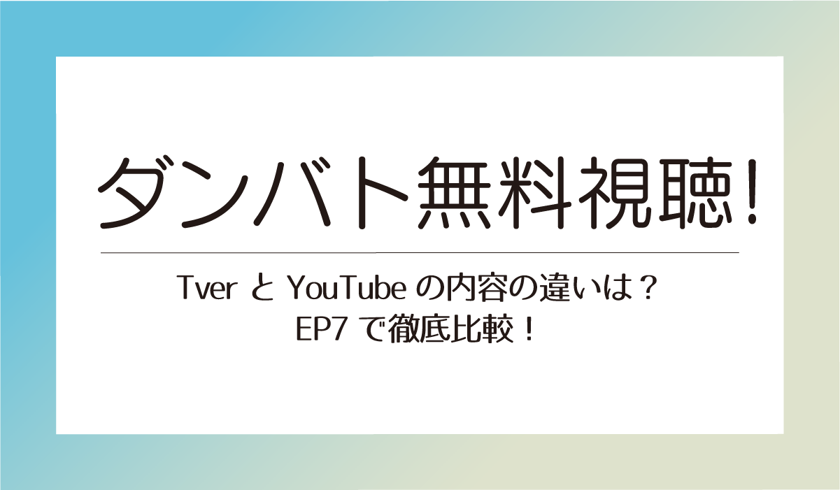 【ダンバト無料視聴！】TverとYouTubeの内容の違いは？EP7で徹底比較！