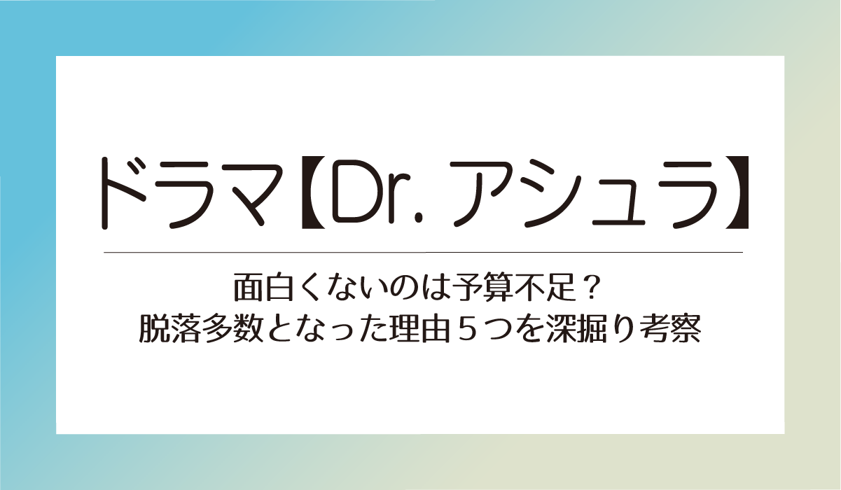 ドラマ【Dr.アシュラ】面白くないのは予算不足？脱落多数となった理由５つを深掘り考察