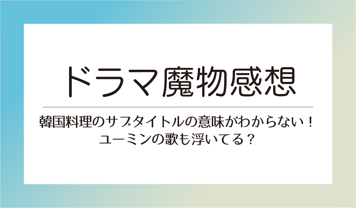 【魔物感想】韓国料理のサブタイトルの意味がわからない！ユーミンの歌も浮いてる？
