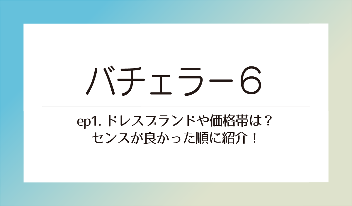 バチェラー６ep１ドレスブランドや価格帯は？センスが良かった順に紹介！
