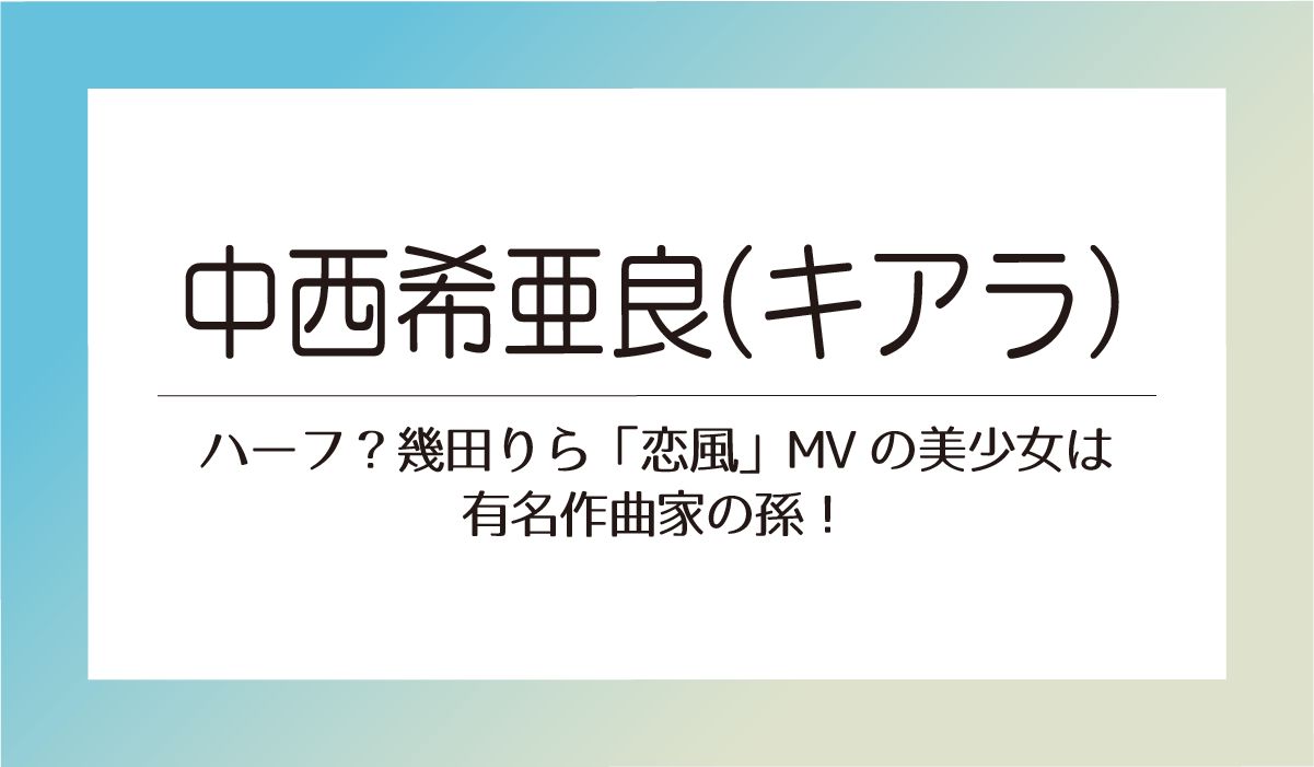 中西希亜良（キアラ）はハーフ？幾田りら「恋風」MVの美少女は有名作曲家の孫！