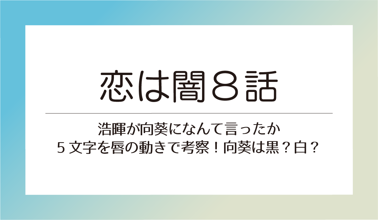 【恋は闇8話】浩暉が向葵になんて言ったか5文字を唇の動きで考察！向葵は黒？白？