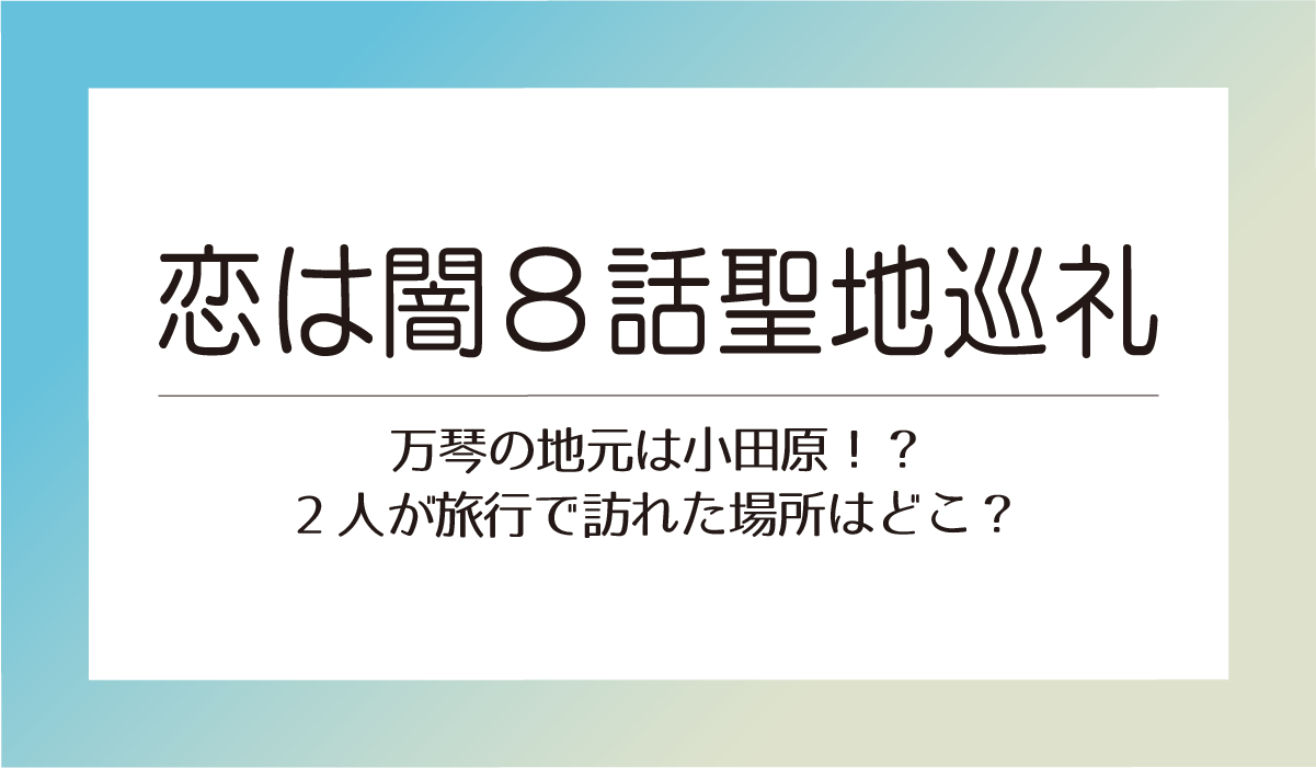 【恋は闇8話聖地巡礼】万琴の地元は小田原！？2人が旅行で訪れた場所はどこ？