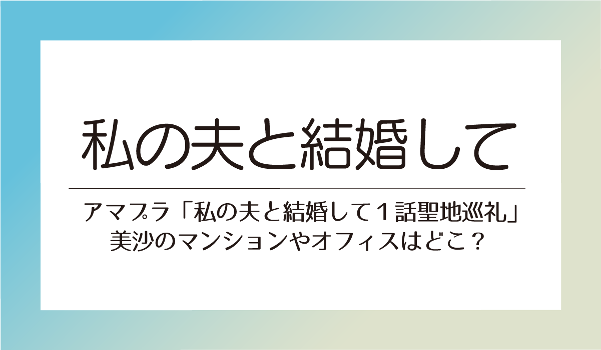 アマプラ「私の夫と結婚して１話聖地巡礼」美沙のマンションやオフィスはどこ？