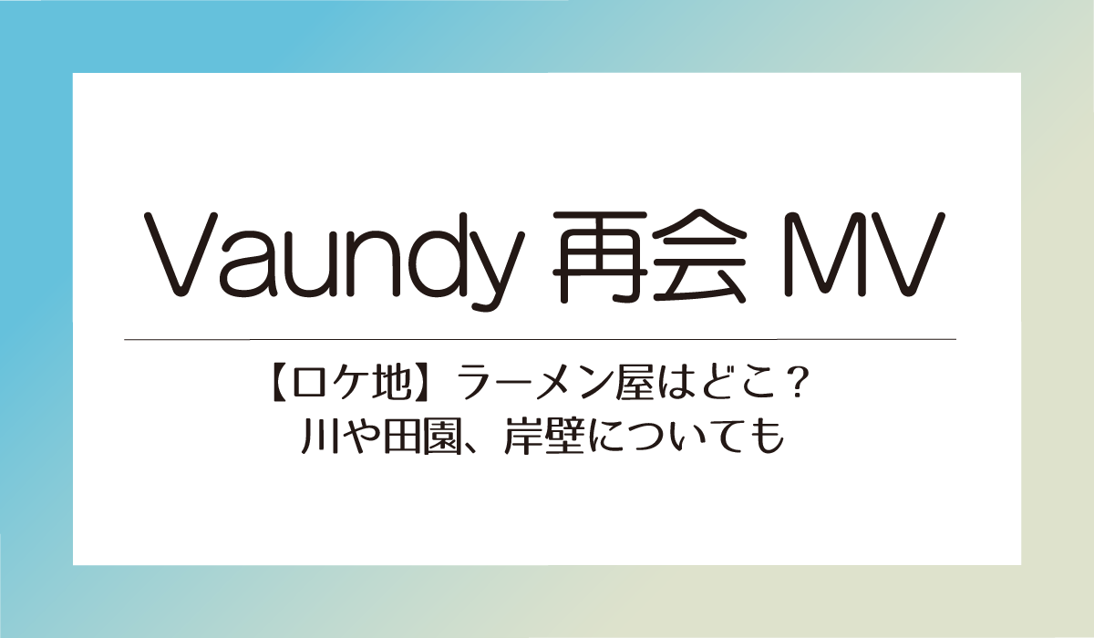 【Vaundy再会 MVロケ地】ラーメン屋はどこ？川や田園、岸壁についても