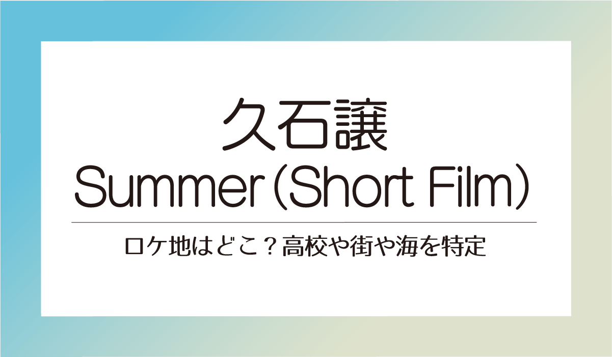 久石譲Summer （Short Film）のロケ地はどこ？高校や街や海を特定