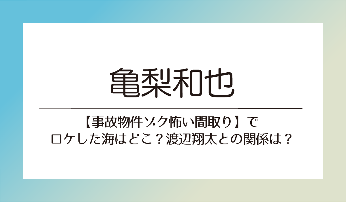 亀梨和也【事故物件ゾク怖い間取り】でロケした海はどこ？渡辺翔太との関係は？
