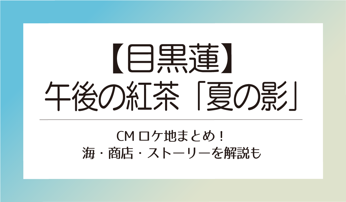 【目黒蓮】午後の紅茶「夏の影」CMロケ地まとめ！海・商店・ストーリーを解説