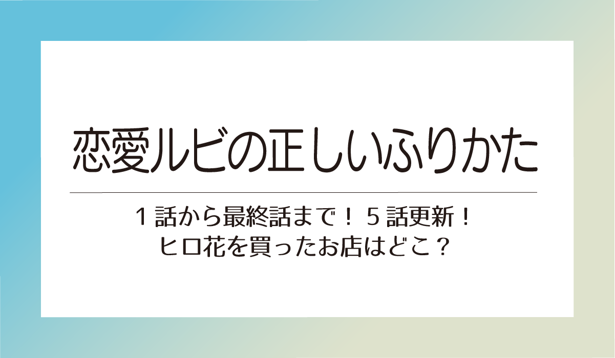 【恋ルビ聖地巡礼】1話から最終話まで！5話更新！ヒロ花を買ったお店はどこ？