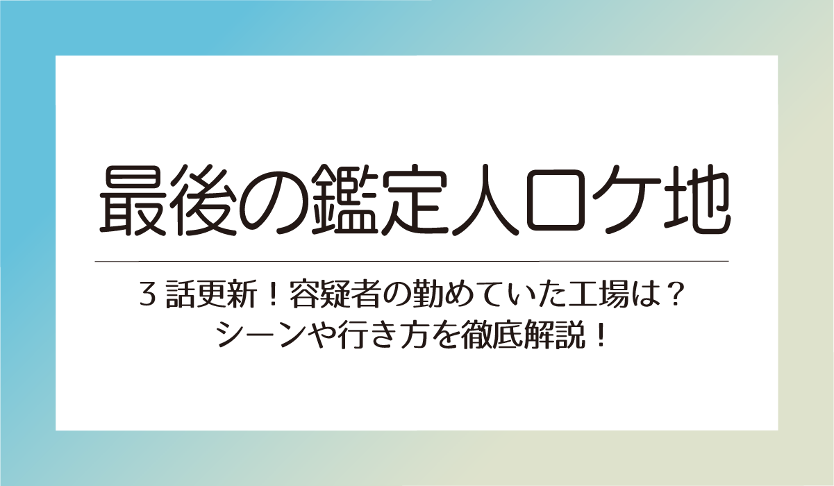 【最後の鑑定人】ロケ地紹介！3話更新！容疑者の勤めていた工場は？シーンや行き方を徹底解説！