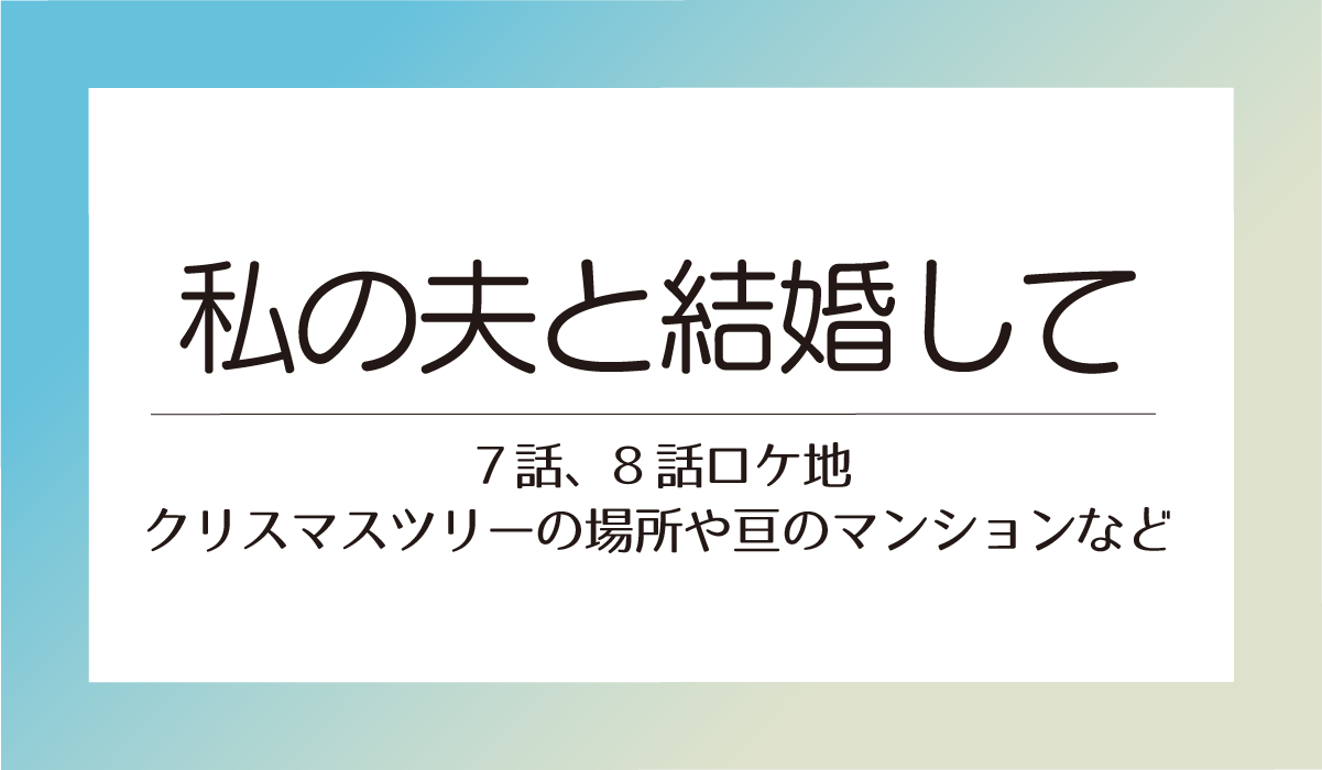 【私の夫と結婚して７話、8話ロケ地】クリスマスツリーの場所や亘のマンションなど