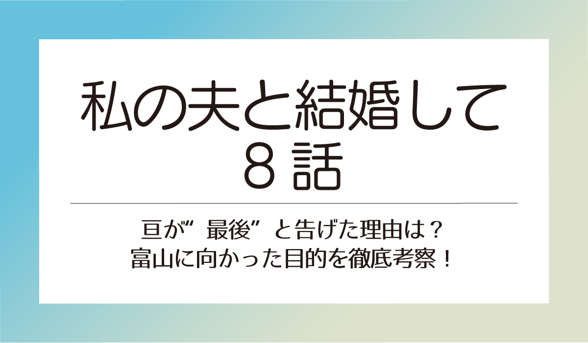 【私の夫と結婚して8話】亘が“最後”と告げた理由は？富山に向かった目的を徹底考察！