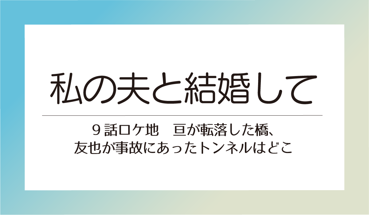 【私の夫と結婚して9話ロケ地】亘が転落した橋、友也が事故にあったトンネルはどこ