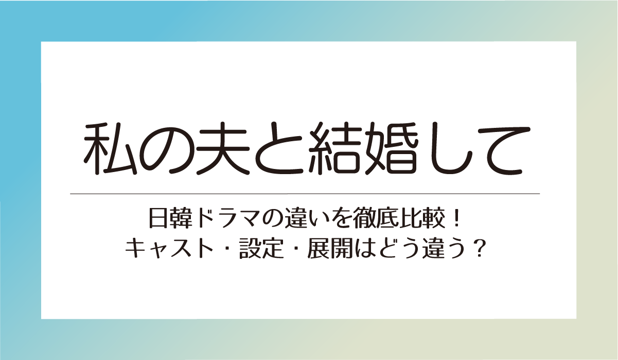 【私の夫と結婚して】日韓ドラマの違いを徹底比較！キャスト・設定・展開はどう違う？