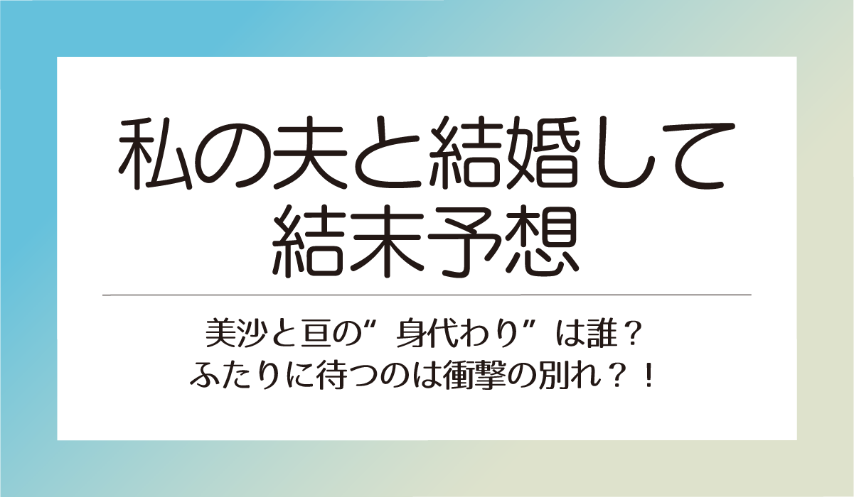 【私の夫と結婚して結末予想】美沙と亘の“身代わり”は誰？ふたりに待つのは衝撃の別れ？！