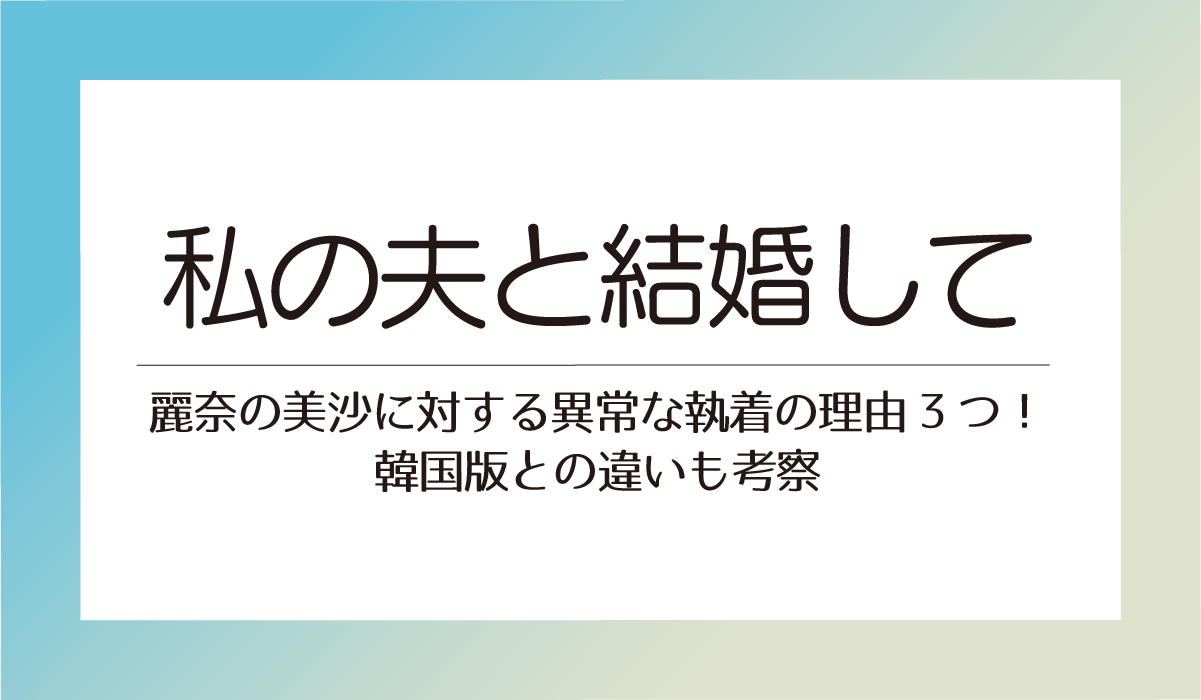 【私の夫と結婚して】麗奈の美沙に対する異常な執着の理由3つ！韓国版との違いも考察