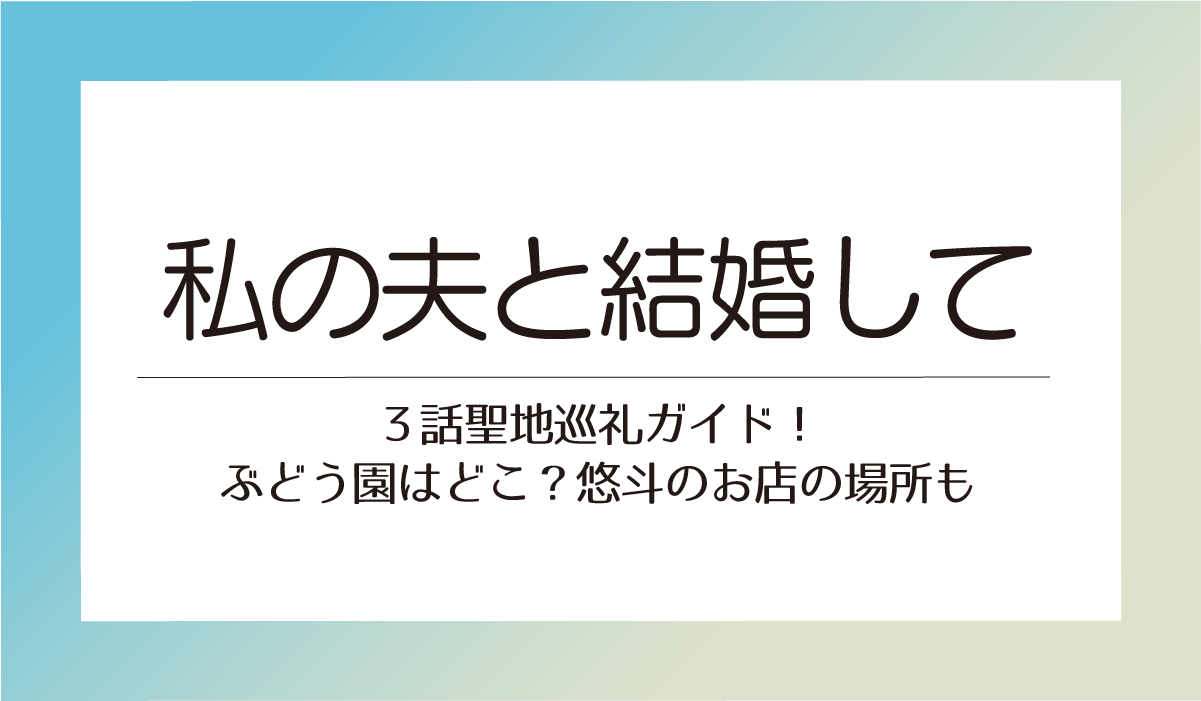 アマプラ「私の夫と結婚して」３話聖地巡礼ガイド！ぶどう園はどこ？悠斗のお店の場所も