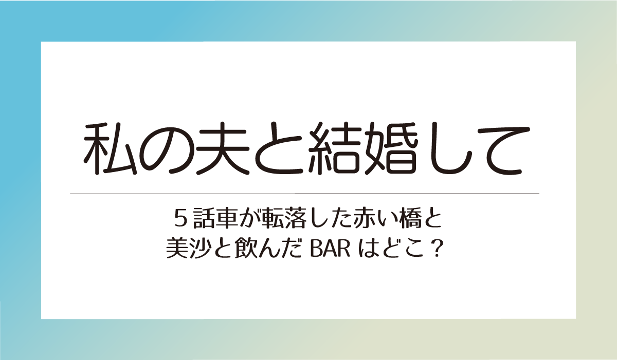 アマプラ【私の夫と結婚して５話聖地巡礼】車が転落した赤い橋と美沙と飲んだBARはどこ？