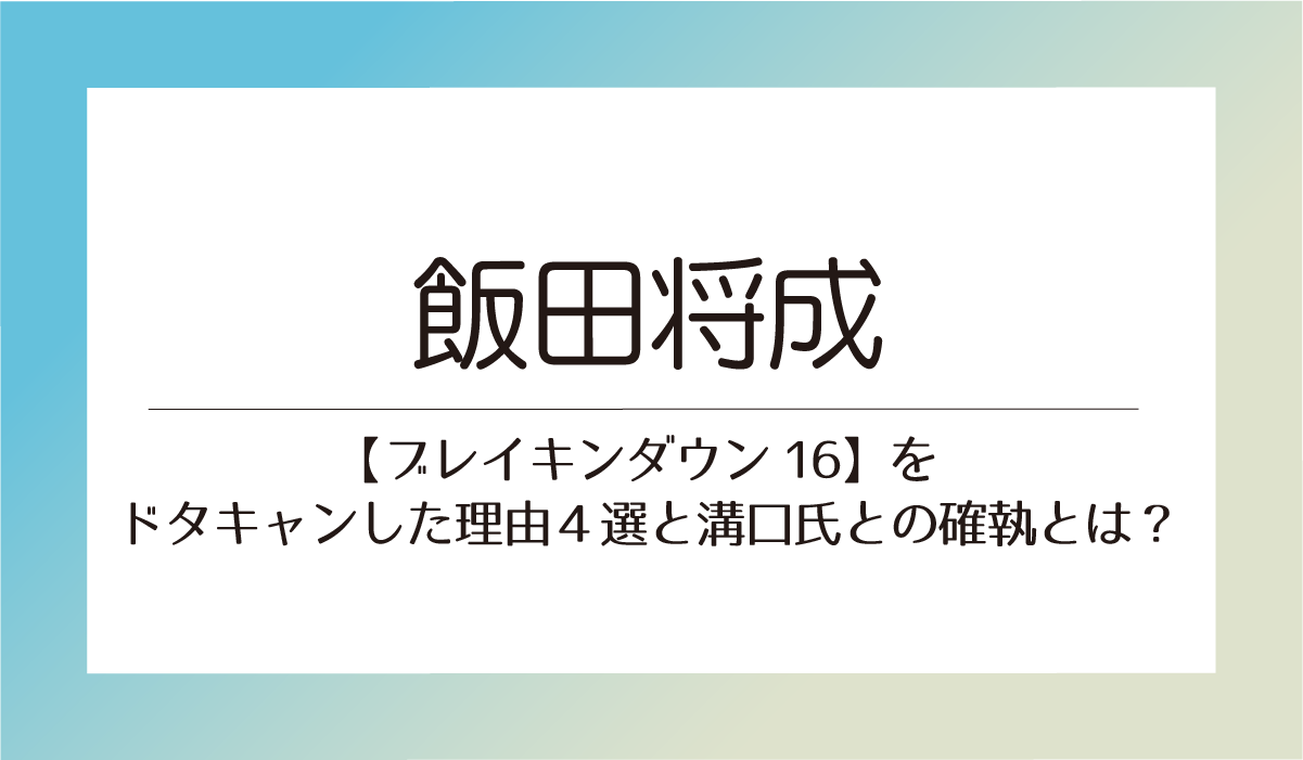 飯田将成【ブレイキンダウン16】をドタキャンした理由４選と溝口氏との確執とは？