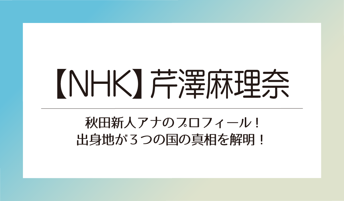 【芹澤麻理奈】NHK秋田新人アナのプロフィール!出身地が３つの国の真相を解明！