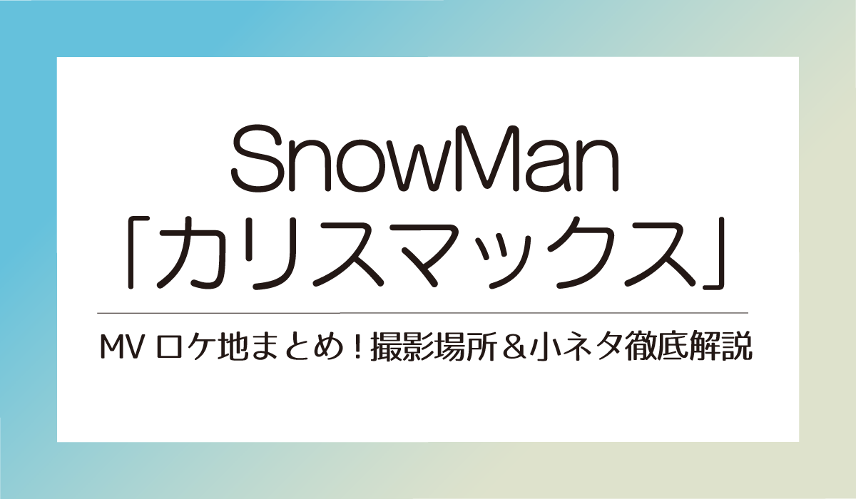 SnowMan「カリスマックス」MVロケ地まとめ!撮影場所＆小ネタ徹底解説